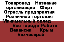 Товаровед › Название организации ­ Фарт › Отрасль предприятия ­ Розничная торговля › Минимальный оклад ­ 15 000 - Все города Работа » Вакансии   . Крым,Бахчисарай